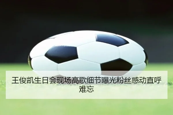 王俊凯生日会现场高歌细节曝光粉丝感动直呼难忘 | fc2